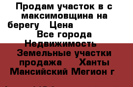 Продам участок в с.максимовщина на берегу › Цена ­ 1 000 000 - Все города Недвижимость » Земельные участки продажа   . Ханты-Мансийский,Мегион г.